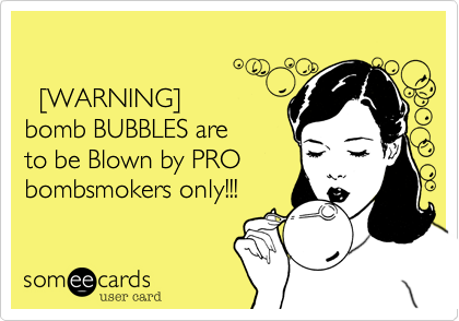 
 
  [WARNING]
bomb BUBBLES are 
to be Blown by PRO
bombsmokers only!!!
 