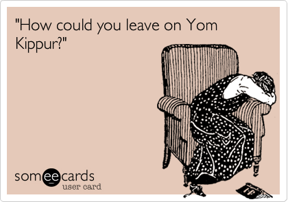 "How could you leave on Yom Kippur?"