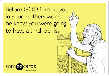 Before GOD formed you
in your mothers womb,
he knew you were going
to have a small penis.