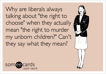Why are liberals always talking about "the right tochoose" when they actuallymean "the right to murdermy unborn children?" Can'tthey say what they mean?