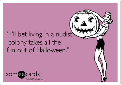 


" I'll bet living in a nudist
 colony takes all the 
fun out of Halloween."