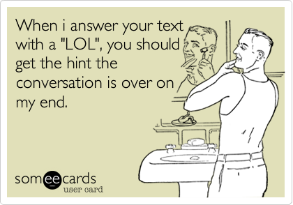 When i answer your text
with a "LOL", you should
get the hint the
conversation is over on
my end.