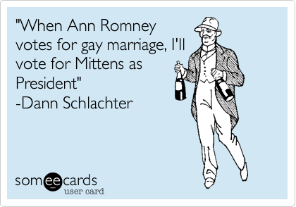 "When Ann Romney
votes for gay marriage, I'll
vote for Mittens as
President" 
-Dann Schlachter