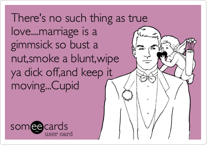 There's no such thing as true
love....marriage is a
gimmsick so bust a
nut,smoke a blunt,wipe
ya dick off,and keep it
moving...Cupid