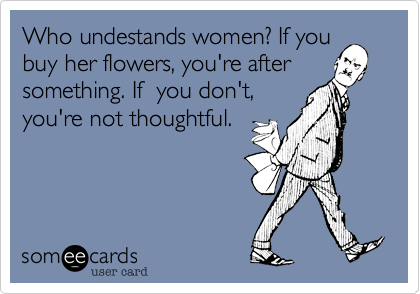 Who undestands women? If you
buy her flowers, you're after
something. If  you don't,
you're not thoughtful. 