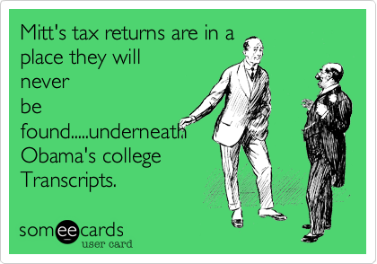 Mitt's tax returns are in a
place they will
never
be
found.....underneath
Obama's college
Transcripts. 