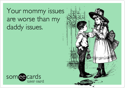 Your mommy issues
are worse than my
daddy issues.