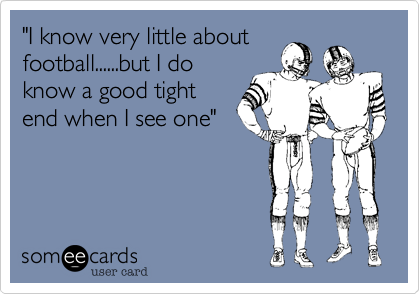 "I know very little about
football......but I do
know a good tight
end when I see one"