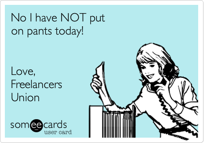 No I have NOT put 
on pants today!


Love,
Freelancers
Union
