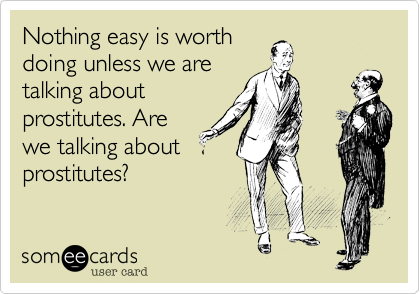 Nothing easy is worth
doing unless we are
talking about
prostitutes. Are
we talking about
prostitutes?