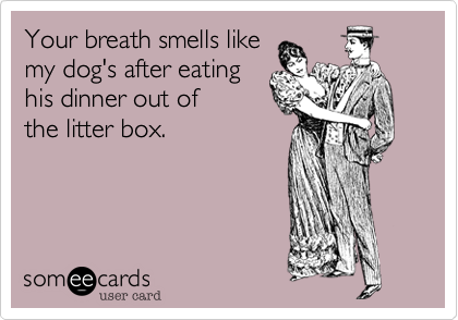 Your breath smells like
my dog's after eating 
his dinner out of
the litter box.