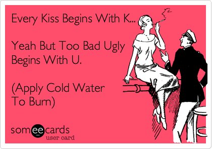 Every Kiss Begins With K...Yeah But Too Bad UglyBegins With U.(Apply Cold WaterTo Burn)