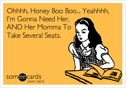 Ohhhh, Honey Boo Boo... Yeahhhh, I'm Gonna Need Her,
AND Her Momma To
Take Several Seats.