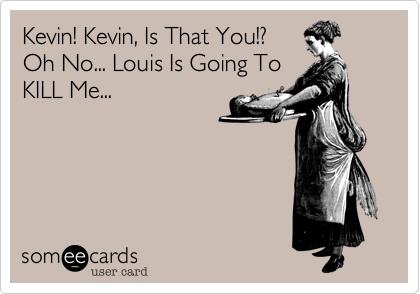 Kevin! Kevin, Is That You!?
Oh No... Louis Is Going To
KILL Me...