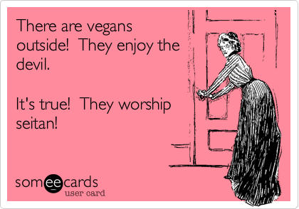 There are vegans 
outside!  They enjoy the
devil.

It's true!  They worship
seitan!