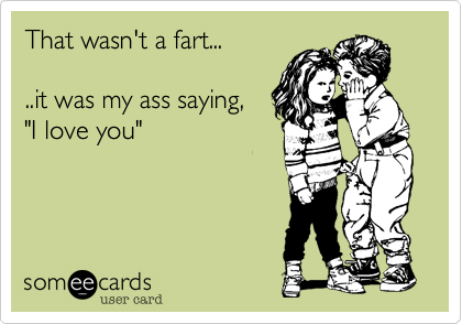 That wasn't a fart...

..it was my ass saying, 
"I love you"