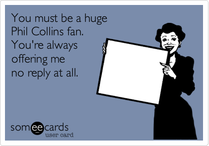 You must be a huge
Phil Collins fan.
You're always
offering me
no reply at all.