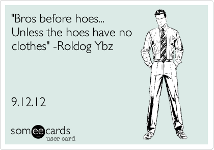 "Bros before hoes... 
Unless the hoes have no
clothes" -Roldog Ybz



9.12.12