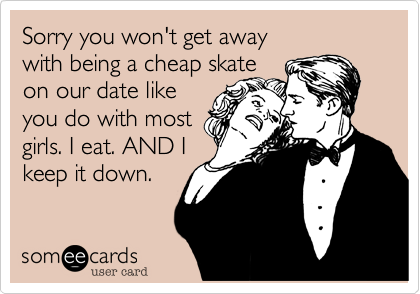 Sorry you won't get away  
with being a cheap skate
on our date like
you do with most
girls. I eat. AND I
keep it down.