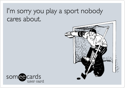 I'm sorry you play a sport nobody cares about.