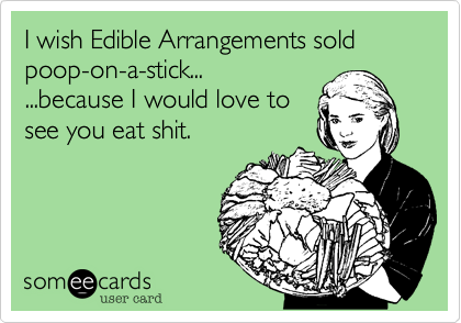 I wish Edible Arrangements sold poop-on-a-stick...  
...because I would love to
see you eat shit. 