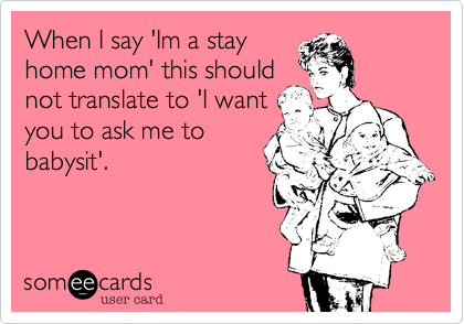 When I say 'Im a stay
home mom' this should
not translate to 'I want
you to ask me to
babysit'.