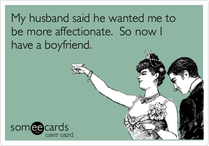 My husband said he wanted me to be more affectionate.  So now I have a boyfriend.