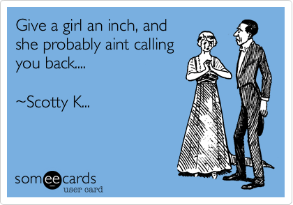 Give a girl an inch, and
she probably aint calling
you back....   

~Scotty K...