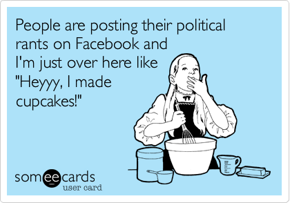 People are posting their political rants on Facebook and
I'm just over here like
"Heyyy, I made
cupcakes!"