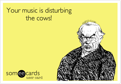 Your music is disturbing 
          the cows!