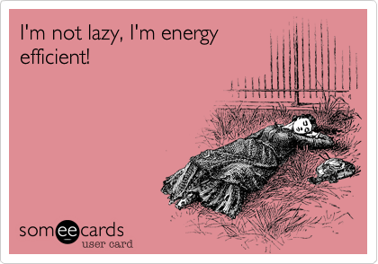 I'm not lazy, I'm energy
efficient!