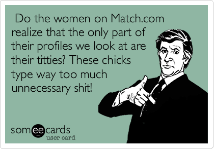  Do the women on Match.com realize that the only part of
their profiles we look at are 
their titties? These chicks 
type way too much
unnecessary shit!