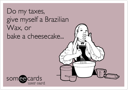 Do my taxes,
give myself a Brazilian
Wax, or
bake a cheesecake...