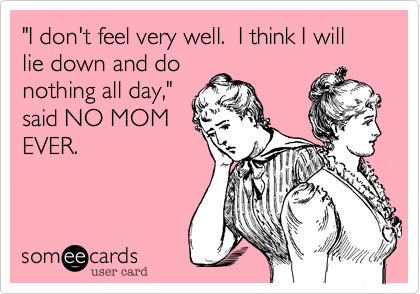 "I don't feel very well.  I think I will lie down and do
nothing all day,"
said NO MOM
EVER.
