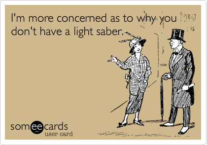 I'm more concerned as to why you don't have a light saber.
