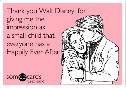 Thank you Walt Disney, for
giving me the
impression as
a small child that
everyone has a
Happily Ever After