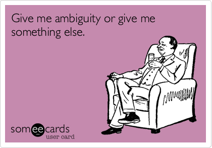 Give me ambiguity or give me something else.