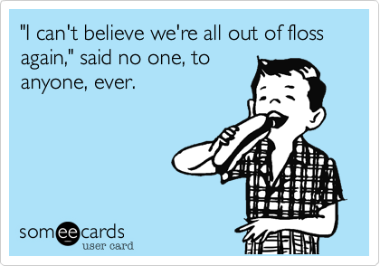 "I can't believe we're all out of floss again," said no one, to
anyone, ever.