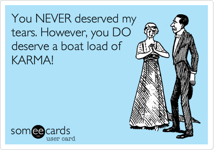 You NEVER deserved my
tears. However, you DO
deserve a boat load of
KARMA!