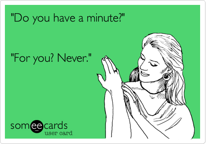 "Do you have a minute?"


"For you? Never."
