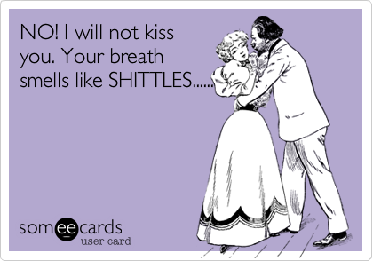 NO! I will not kiss
you. Your breath
smells like SHITTLES......