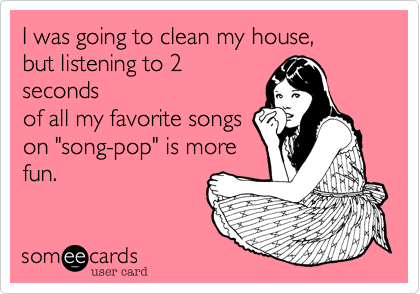 I was going to clean my house,
but listening to 2
seconds
of all my favorite songs
on "song-pop" is more
fun. 