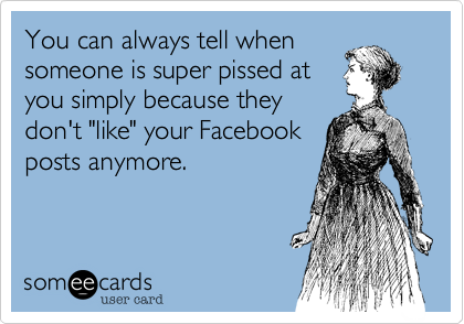 You can always tell when
someone is super pissed at
you simply because they
don't "like" your Facebook
posts anymore.