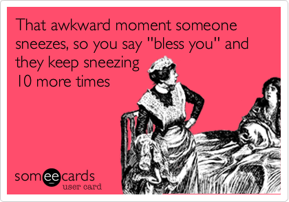 That awkward moment someone sneezes, so you say ''bless you'' and they keep sneezing
10 more times