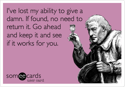 I've lost my ability to give a
damn. If found, no need to
return it. Go ahead
and keep it and see
if it works for you.