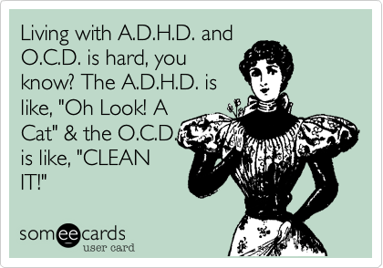 Living with A.D.H.D. and
O.C.D. is hard, you
know? The A.D.H.D. is
like, "Oh Look! A
Cat" & the O.C.D.
is like, "CLEAN
IT!"