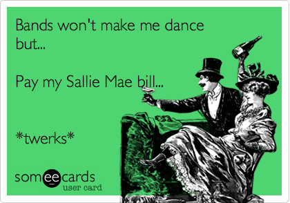 Bands won't make me dance  
but...   

Pay my Sallie Mae bill... 


*twerks*