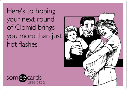 Here's to hoping
your next round
of Clomid brings 
you more than just
hot flashes. 