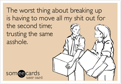 The worst thing about breaking up is having to move all my shit out for the second time; 
trusting the same
asshole.