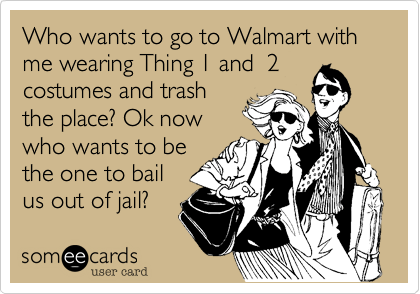 Who wants to go to Walmart with me wearing Thing 1 and  2
costumes and trash
the place? Ok now
who wants to be
the one to bail
us out of jail?